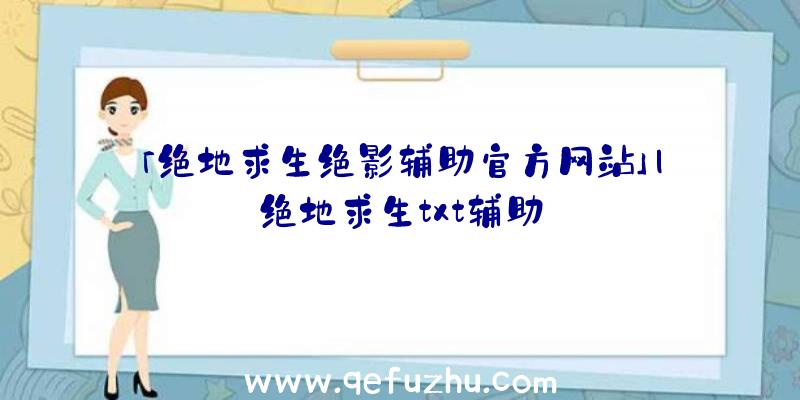 「绝地求生绝影辅助官方网站」|绝地求生txt辅助